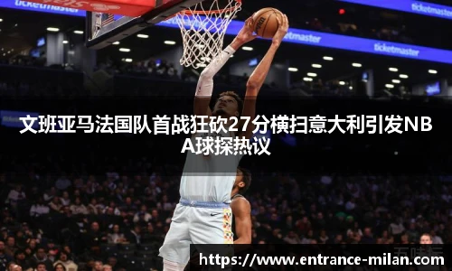 文班亚马法国队首战狂砍27分横扫意大利引发NBA球探热议